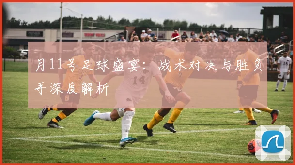 月11号足球盛宴：战术对决与胜负手深度解析