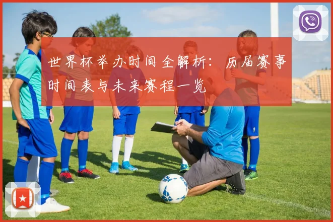 世界杯举办时间全解析：历届赛事时间表与未来赛程一览