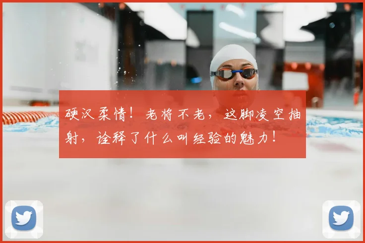 硬汉柔情！老将不老，这脚凌空抽射，诠释了什么叫经验的魅力！