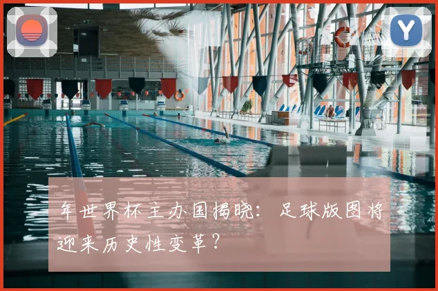 年世界杯主办国揭晓:足球版图将迎来历史性变革?