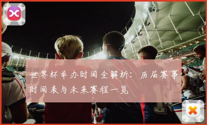 世界杯举办时间全解析:历届赛事时间表与未来赛程一览