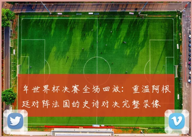 年世界杯决赛全场回放：重温阿根廷对阵法国的史诗对决完整录像