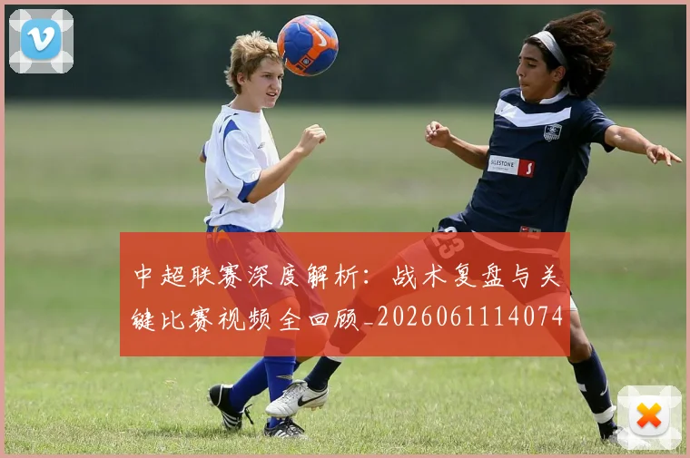 中超联赛深度解析:战术复盘与关键比赛视频全回顾_20260611140748