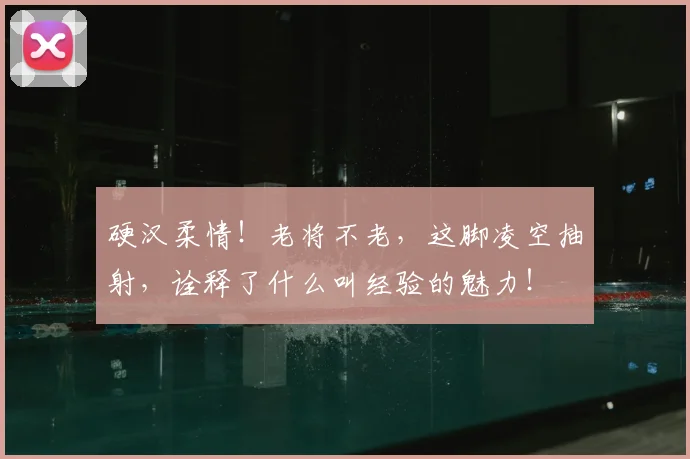 硬汉柔情!老将不老,这脚凌空抽射,诠释了什么叫经验的魅力!