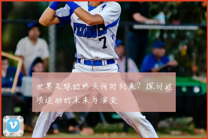 世界足球的终点何时到来？探讨这项运动的未来与演变
