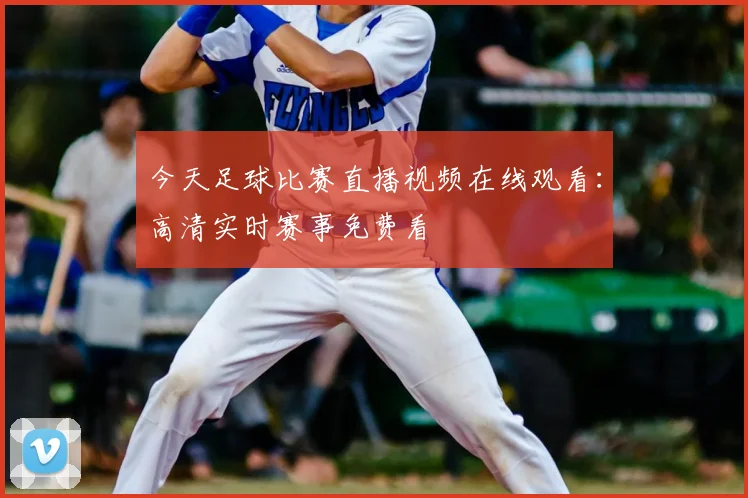 今天足球比赛直播视频在线观看：高清实时赛事免费看