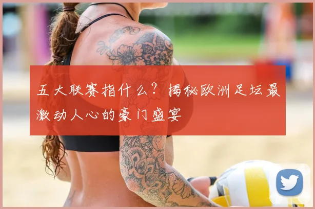 五大联赛指什么？揭秘欧洲足坛最激动人心的豪门盛宴