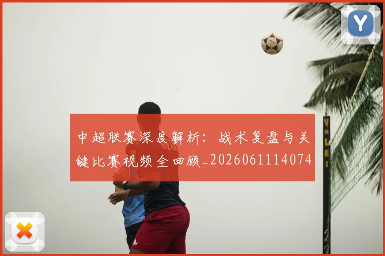 中超联赛深度解析：战术复盘与关键比赛视频全回顾_20260611140748