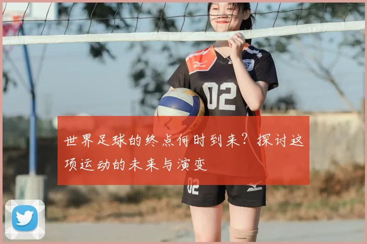 世界足球的终点何时到来？探讨这项运动的未来与演变