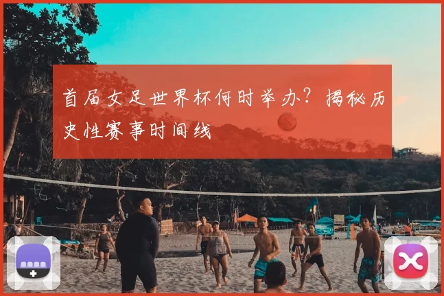 首届女足世界杯何时举办？揭秘历史性赛事时间线