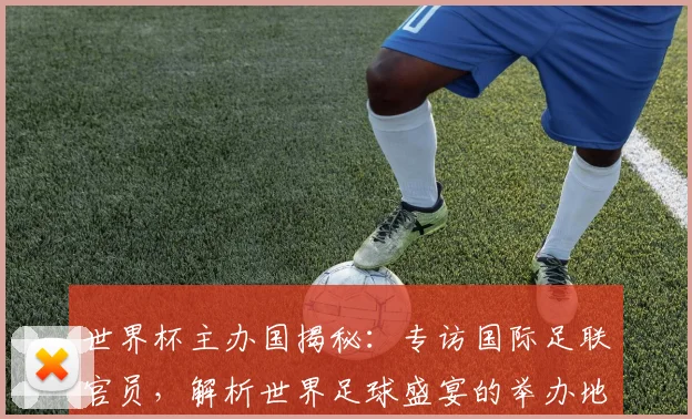 世界杯主办国揭秘：专访国际足联官员，解析世界足球盛宴的举办地选择
